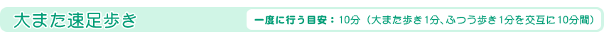大また速足歩き
[一度に行う目安：10分（大また歩き1分、ふつう歩き1分を交互に10分間）]