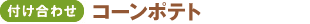 <付け合わせ>コーンポテト