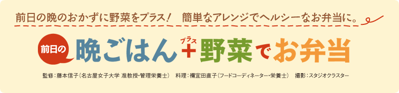 前日の晩ごはん+野菜でお弁当
監修：藤本信子（名古屋女子大学 准教授・管理栄養士）料理：禰宜田直子（フードコーディネーター・栄養士）撮影：スタジオクラスター
