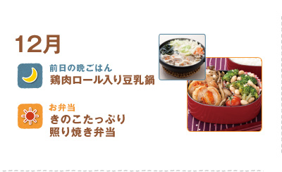 12月
鶏肉ロール入り豆乳鍋
きのこたっぷり照り焼き弁当