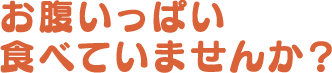 お腹いっぱい食べていませんか？