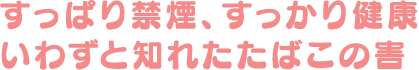 すっぱり禁煙、すっかり健康 いわずと知れたたばこの害