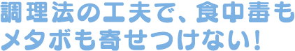 調理法の工夫で、食中毒もメタボも寄せつけない！