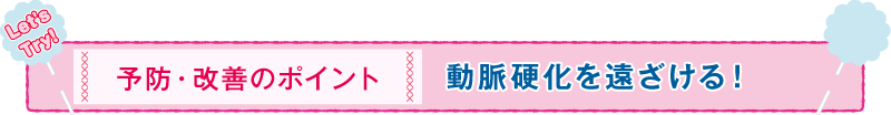 予防・改善のポイント 動脈硬化を遠ざける！