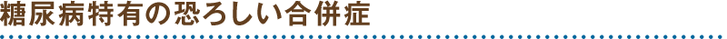 糖尿病特有の恐ろしい合併症