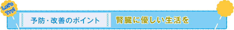 予防・改善のポイント 腎臓に優しい生活を