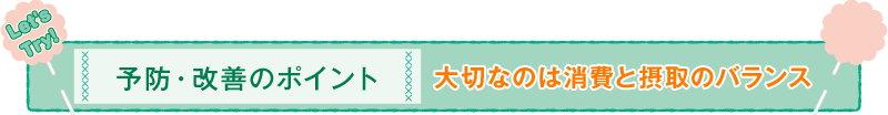 予防・改善のポイント 大切なのは消費と摂取のバランス