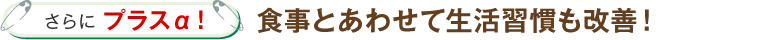 さらにプラスα！食事とあわせて生活習慣も改善！