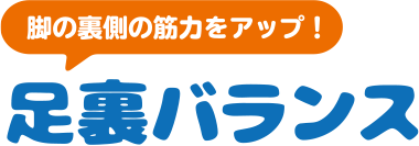 脚の裏側の筋力をアップ！ 足裏バランス