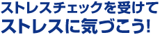 ストレスチェックを受けてストレスチェックを受けて
ストレスに気づこう!