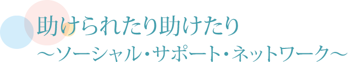 助けられたり助けたり～ソーシャル・サポート・ネットワーク～