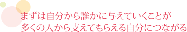 まずは自分から誰かに与えていくことが多くの人から支えてもらえる自分につながる