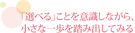 「選べる」ことを意識しながら、小さな一歩を踏み出してみる