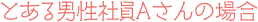 とある男性社員Aさんの場合