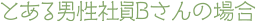 とある男性社員Bさんの場合