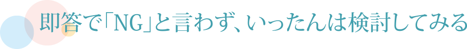 即答で「NG」と言わず、いったんは検討してみる