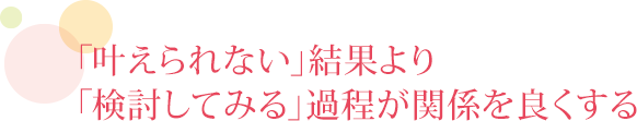 「叶えられない」結果より「検討してみる」過程が関係を良くする