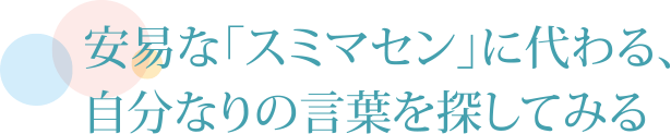 安易な「スミマセン」に代わる、自分なりの言葉を探してみる