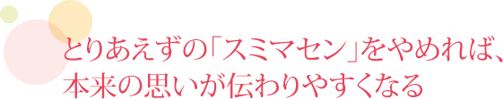 とりあえずの「スミマセン」をやめれば、本来の思いが伝わりやすくなる