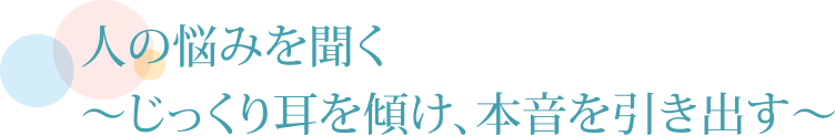 人の悩みを聞く～じっくり耳を傾け、本音を引き出す～