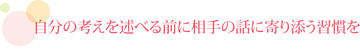 自分の考えを述べる前に相手の話に寄り添う習慣を