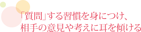 「質問」する習慣を身につけ、相手の意見や考えに耳を傾ける