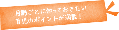 月齢ごとに知っておきたい育児のポイントが満載！