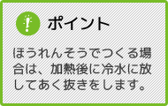 ポイント ほうれんそうでつくる場合は、加熱後に冷水に放してあく抜きをします。