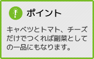 ポイント キャベツとトマト、チーズだけでつくれば副菜としての一品にもなります。