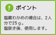 ポイント 塩蔵わかめの場合は、2人分で25g。塩抜き後、使用します。