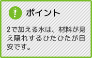 ポイント 2で加える水は、材料が見え隠れするひたひたが目安です。