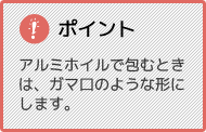 ポイント アルミホイルで包むときは、ガマ口のような形にします。