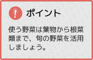 ポイント 使う野菜は葉物から根菜類まで、旬の野菜を活用しましょう。