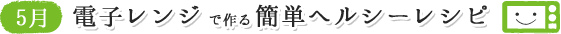 5月 電子レンジで作る簡単ヘルシーレシピ