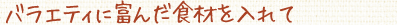 バラエティに富んだ食材を入れて